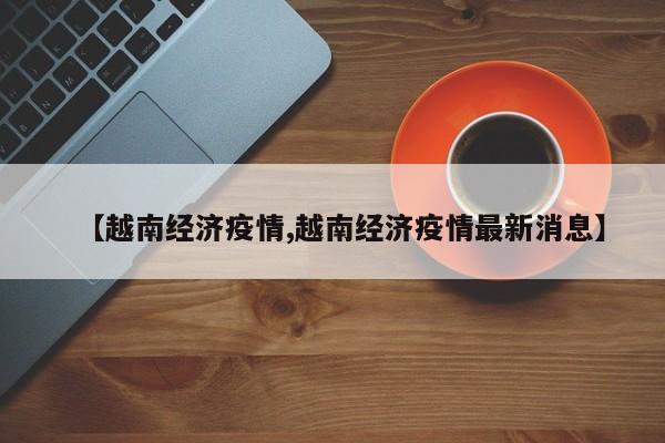 【越南经济疫情,越南经济疫情最新消息】