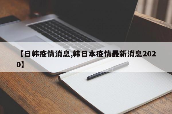 【日韩疫情消息,韩日本疫情最新消息2020】