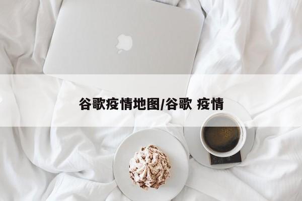 谷歌疫情地图/谷歌 疫情