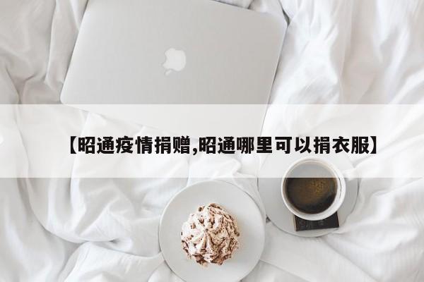 【昭通疫情捐赠,昭通哪里可以捐衣服】
