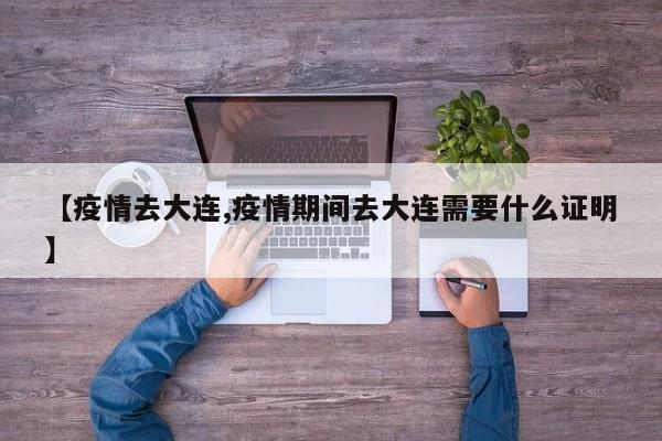 【疫情去大连,疫情期间去大连需要什么证明】