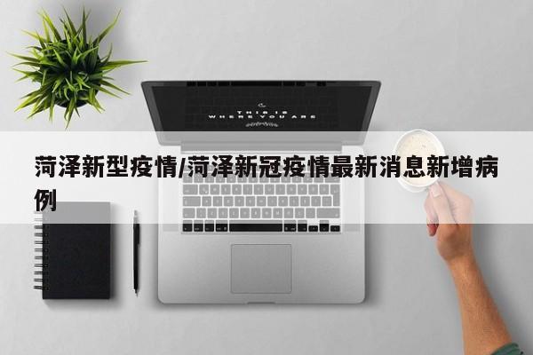 菏泽新型疫情/菏泽新冠疫情最新消息新增病例