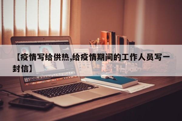 【疫情写给供热,给疫情期间的工作人员写一封信】