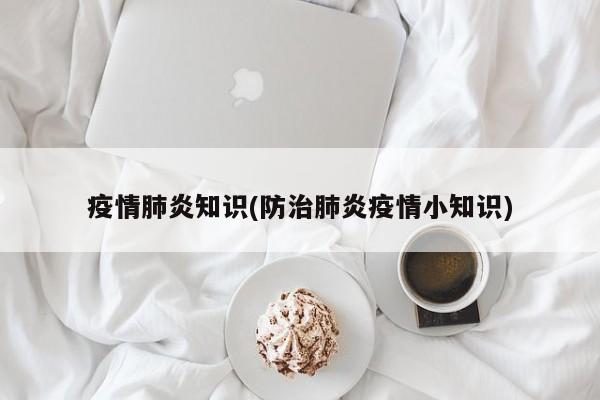 疫情肺炎知识(防治肺炎疫情小知识)
