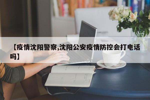 【疫情沈阳警察,沈阳公安疫情防控会打电话吗】