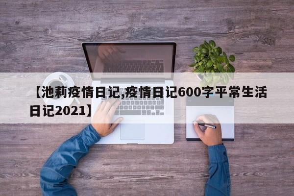 【池莉疫情日记,疫情日记600字平常生活日记2021】