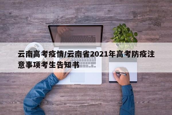 云南高考疫情/云南省2021年高考防疫注意事项考生告知书
