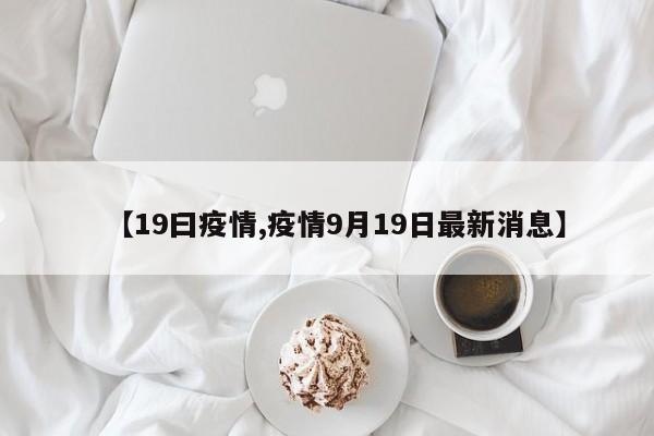 【19曰疫情,疫情9月19日最新消息】