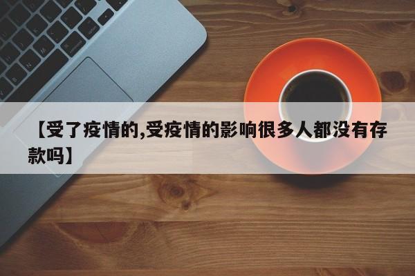 【受了疫情的,受疫情的影响很多人都没有存款吗】