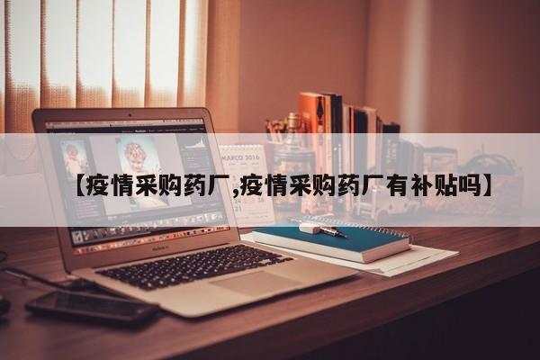 【疫情采购药厂,疫情采购药厂有补贴吗】