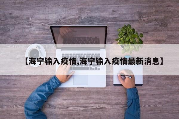【海宁输入疫情,海宁输入疫情最新消息】