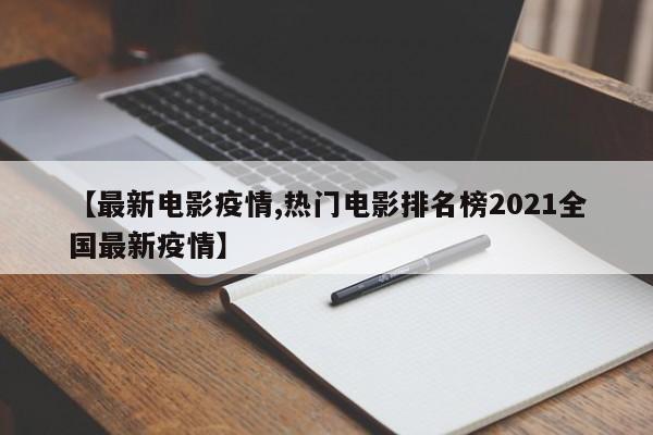 【最新电影疫情,热门电影排名榜2021全国最新疫情】