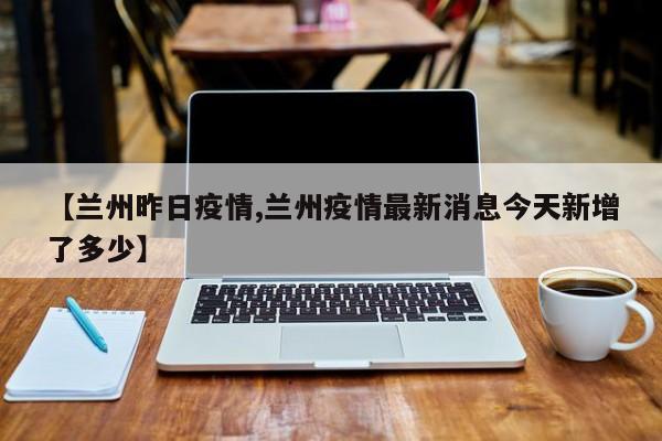 【兰州昨日疫情,兰州疫情最新消息今天新增了多少】