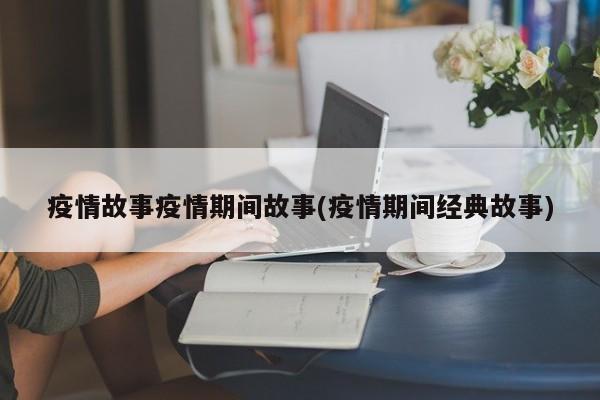 疫情故事疫情期间故事(疫情期间经典故事)