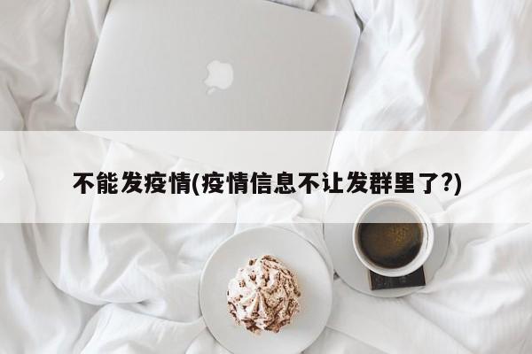 不能发疫情(疫情信息不让发群里了?)