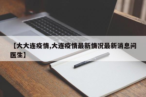 【大大连疫情,大连疫情最新情况最新消息问医生】