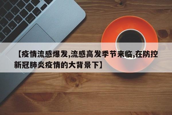 【疫情流感爆发,流感高发季节来临,在防控新冠肺炎疫情的大背景下】