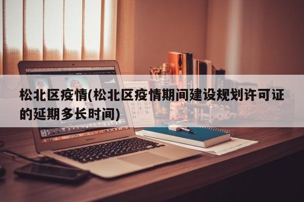 松北区疫情(松北区疫情期间建设规划许可证的延期多长时间)