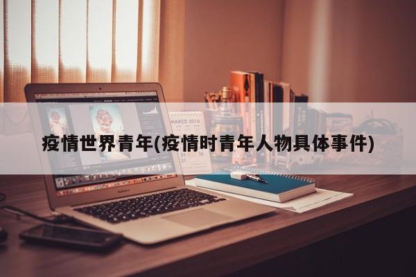 疫情世界青年(疫情时青年人物具体事件)