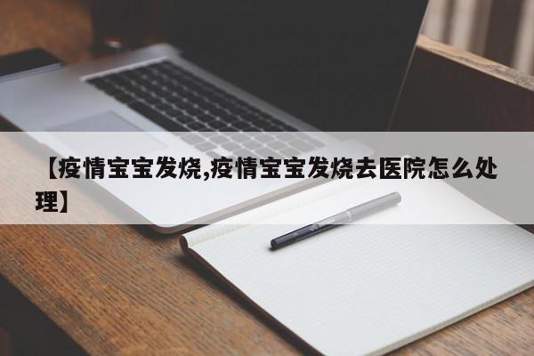 【疫情宝宝发烧,疫情宝宝发烧去医院怎么处理】