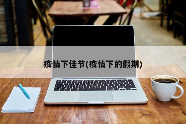 疫情下佳节(疫情下的假期)