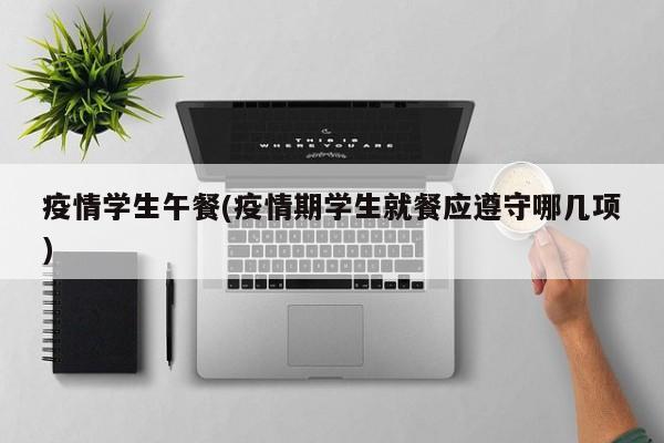 疫情学生午餐(疫情期学生就餐应遵守哪几项)