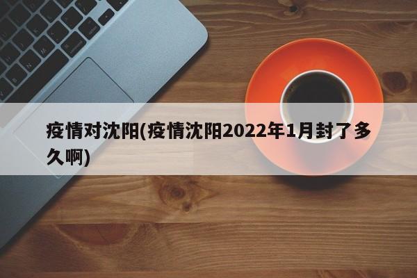 疫情对沈阳(疫情沈阳2022年1月封了多久啊)