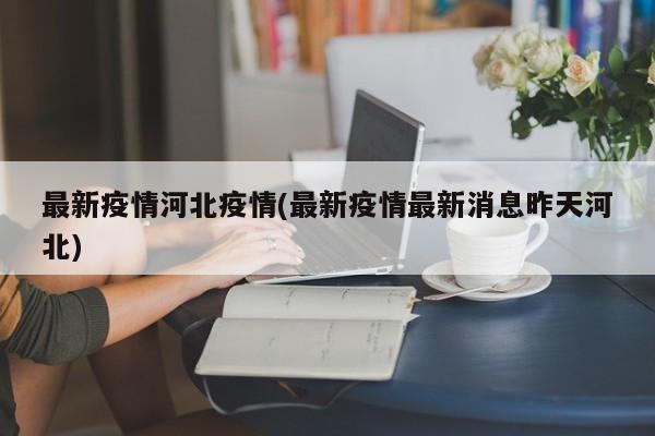 最新疫情河北疫情(最新疫情最新消息昨天河北)