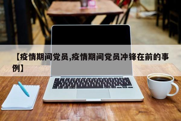 【疫情期间党员,疫情期间党员冲锋在前的事例】
