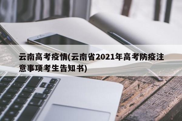 云南高考疫情(云南省2021年高考防疫注意事项考生告知书)