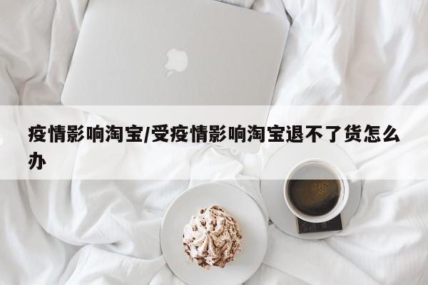 疫情影响淘宝/受疫情影响淘宝退不了货怎么办