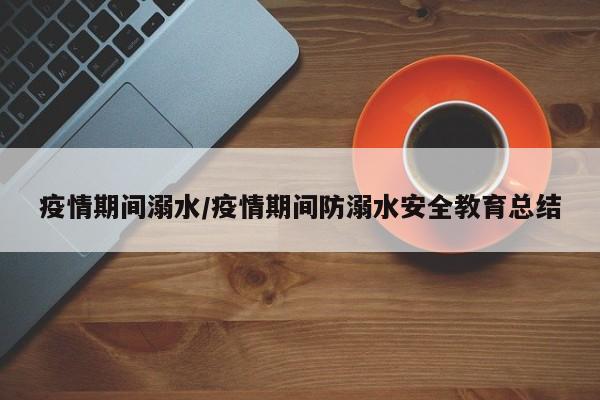 疫情期间溺水/疫情期间防溺水安全教育总结