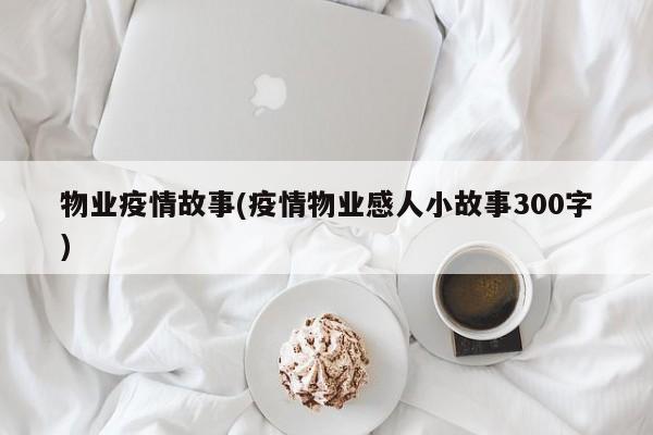 物业疫情故事(疫情物业感人小故事300字)