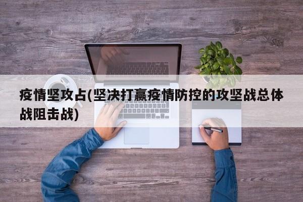 疫情坚攻占(坚决打赢疫情防控的攻坚战总体战阻击战)