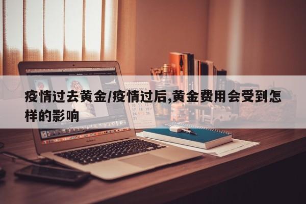 疫情过去黄金/疫情过后,黄金费用会受到怎样的影响