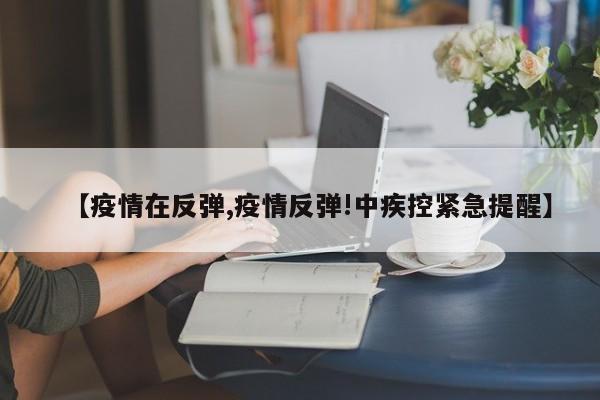 【疫情在反弹,疫情反弹!中疾控紧急提醒】