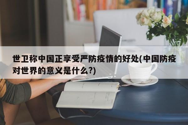 世卫称中国正享受严防疫情的好处(中国防疫对世界的意义是什么?)