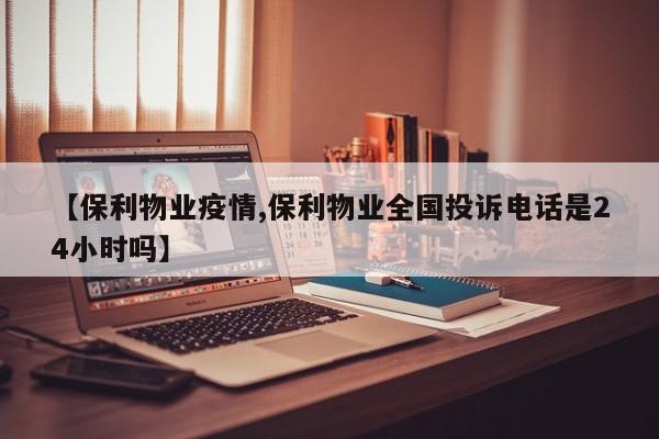 【保利物业疫情,保利物业全国投诉电话是24小时吗】