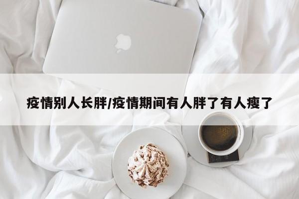 疫情别人长胖/疫情期间有人胖了有人瘦了