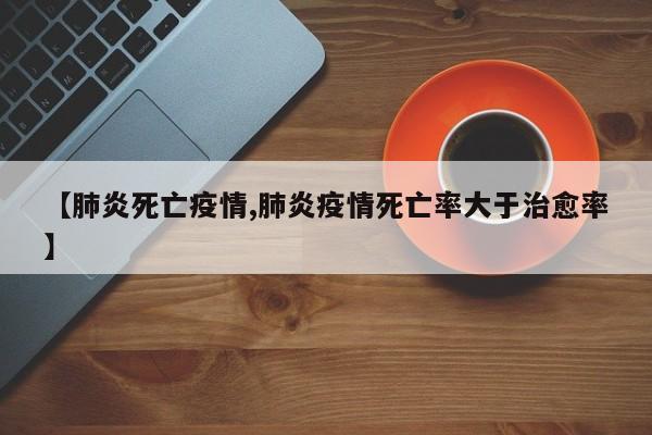 【肺炎死亡疫情,肺炎疫情死亡率大于治愈率】