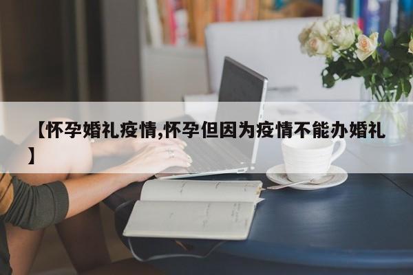 【怀孕婚礼疫情,怀孕但因为疫情不能办婚礼】