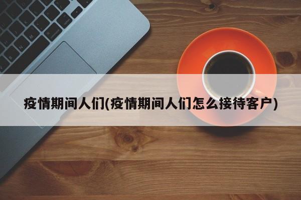 疫情期间人们(疫情期间人们怎么接待客户)