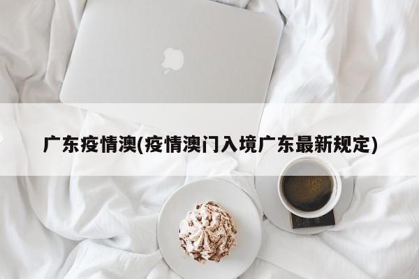 广东疫情澳(疫情澳门入境广东最新规定)