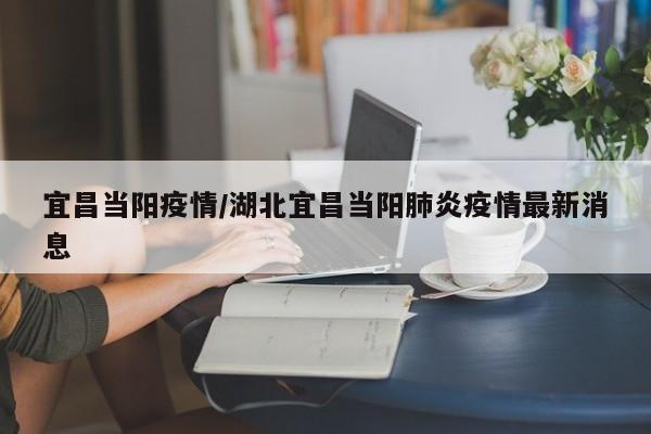 宜昌当阳疫情/湖北宜昌当阳肺炎疫情最新消息