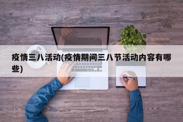 疫情三八活动(疫情期间三八节活动内容有哪些)