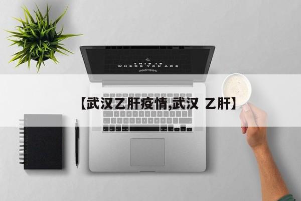 【武汉乙肝疫情,武汉 乙肝】