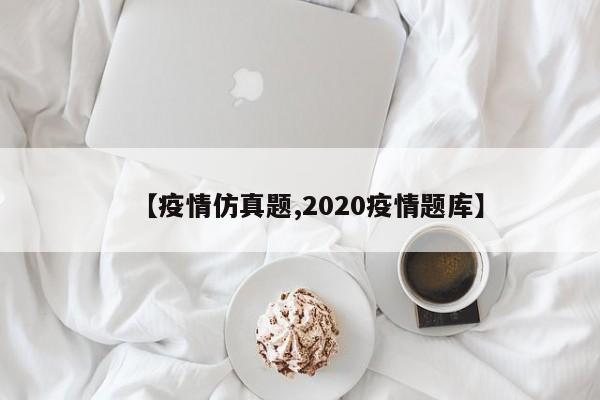 【疫情仿真题,2020疫情题库】