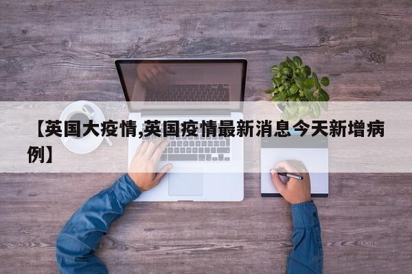 【英国大疫情,英国疫情最新消息今天新增病例】