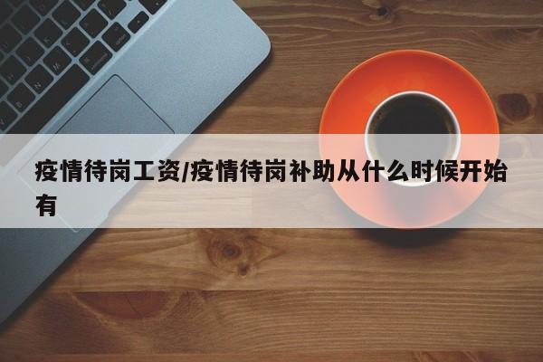 疫情待岗工资/疫情待岗补助从什么时候开始有