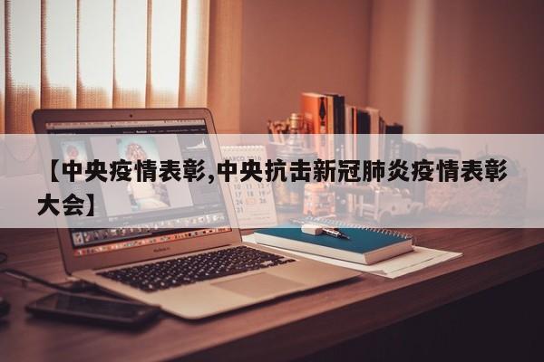 【中央疫情表彰,中央抗击新冠肺炎疫情表彰大会】